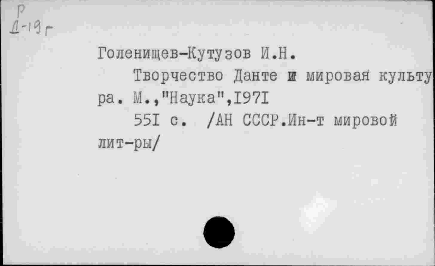 ﻿Голенищев-Кутузов И.Н.
Творчество Данте и мировая культу pa. М.,’’Наука”,1971
551 с. /АН СССР.Ин-т мировой лит-ры/